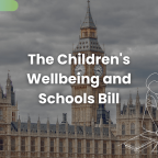 Children's Wellbeing and Schools Bill. What it is, and its implications for parents.